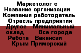 Маркетолог с › Название организации ­ Компания-работодатель › Отрасль предприятия ­ Другое › Минимальный оклад ­ 1 - Все города Работа » Вакансии   . Крым,Приморский